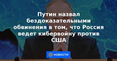 Путин назвал бездоказательными обвинения в том, что Россия ведет кибервойну против США - news.mail.ru