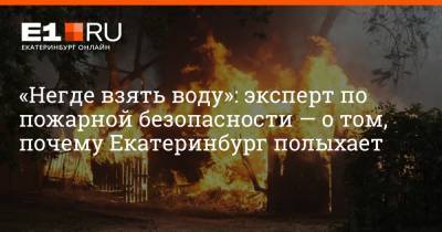 «Негде взять воду»: эксперт по пожарной безопасности — о том, почему Екатеринбург полыхает - e1.ru - Екатеринбург