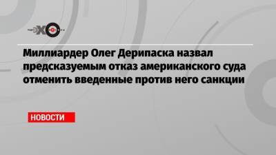 Владимир Путин - Олег Дерипаска - Миллиардер Олег Дерипаска назвал предсказуемым отказ американского суда отменить введенные против него санкции - echo.msk.ru