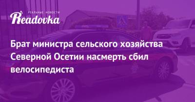 Брат министра сельского хозяйства Северной Осетии насмерть сбил велосипедиста - readovka.ru - респ. Алания