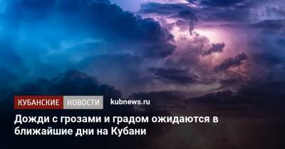 Дожди с грозами и градом ожидаются в ближайшие дни на Кубани - kubnews.ru - Краснодарский край