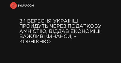 З 1 вересня українці пройдуть через податкову амністію, віддавши економіці важливі фінанси, – Корнієнко - bykvu.com - Украина