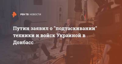 Владимир Путин - Путин заявил о "подтаскивании" техники и войск Украиной в Донбасс - ren.tv - Москва - шт.Аляска