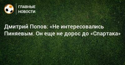 Артем Соколов - Дмитрий Попов - Сергей Пиняев - Дмитрий Попов: «Не интересовались Пиняевым. Он еще не дорос до «Спартака» - bombardir.ru