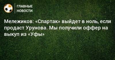 Остон Урунов - Евгений Мележиков - Мележиков: «Спартак» выйдет в ноль, если продаст Урунова. Мы получили оффер на выкуп из «Уфы» - bombardir.ru - Уфа