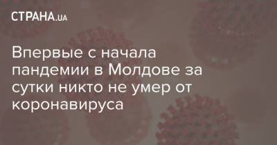 Впервые с начала пандемии в Молдове за сутки никто не умер от коронавируса - strana.ua - Молдавия