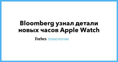 Bloomberg узнал детали новых часов Apple Watch - forbes.ru
