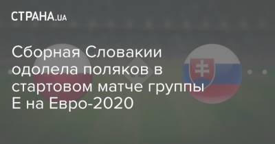 На Евро - Сборная Словакии одолела поляков в стартовом матче группы Е на Евро-2020 - strana.ua - Польша - Швеция - Испания - Шотландия - Словакия