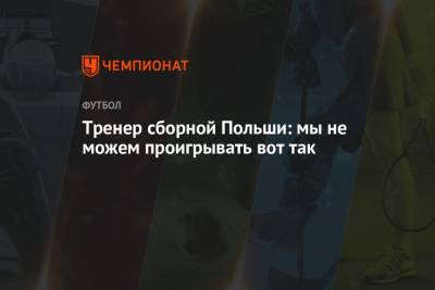 Тренер сборной Польши: мы не можем проигрывать вот так - championat.com - Словакия