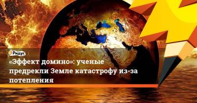 «Эффект домино»: ученые предрекли Земле катастрофу из-за потепления - ridus.ru