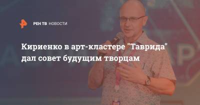 Сергей Кириенко - Кириенко в арт-кластере "Таврида" дал совет будущим творцам - ren.tv - Крым