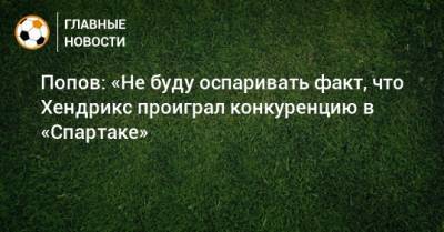 Дмитрий Попов - Попов: «Не буду оспаривать факт, что Хендрикс проиграл конкуренцию в «Спартаке» - bombardir.ru