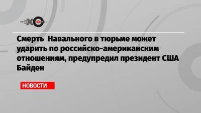 Владимир Путин - Алексей Навальный - Джо Байден - Смерть Навального в тюрьме может ударить по российско-американским отношениям, предупредил президент США Байден - echo.msk.ru - Москва