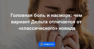 Головная боль и насморк: чем вариант Дельта отличается от «классического» ковида - news.mail.ru