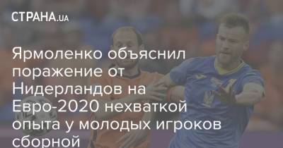 Андрей Ярмоленко - На Евро - Ярмоленко объяснил поражение от Нидерландов на Евро-2020 нехваткой опыта у молодых игроков сборной - strana.ua - Украина - Голландия