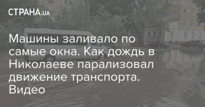 Машины заливало по самые окна. Как дождь в Николаеве парализовал движение транспорта. Видео - strana.ua - Николаев