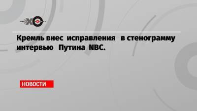 Кремль внес исправления в стенограмму интервью Путина NBC. - echo.msk.ru