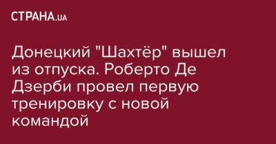 Роберто Де-Дзерби - Донецкий "Шахтёр" вышел из отпуска. Роберто Де Дзерби провел первую тренировку с новой командой - strana.ua - Киев - Донецк