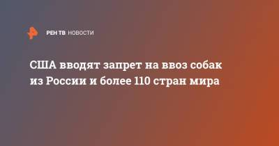 США вводят запрет на ввоз собак из России и более 110 стран мира - ren.tv - Молдавия - Грузия