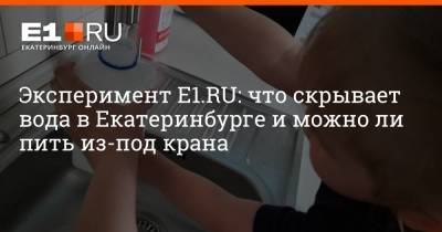 Эксперимент E1.RU: что скрывает вода в Екатеринбурге и можно ли пить из-под крана - e1.ru - Екатеринбург