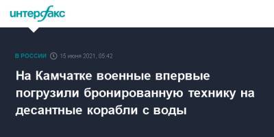 На Камчатке военные впервые погрузили бронированную технику на десантные корабли с воды - interfax.ru - Москва
