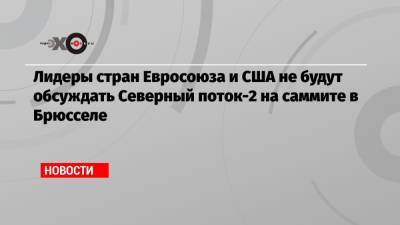 Ангела Меркель - Лидеры стран Евросоюза и США не будут обсуждать Северный поток-2 на саммите в Брюсселе - echo.msk.ru - Вашингтон - Брюссель