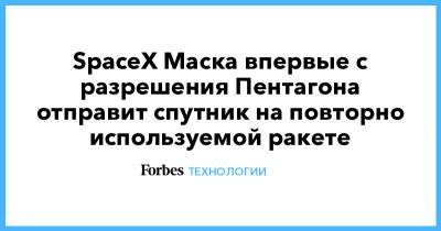 Илон Маск - Илон Маск - SpaceX Маска впервые с разрешения Пентагона отправит спутник на повторно используемой ракете - forbes.ru