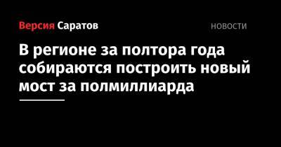 В регионе за полтора года собираются построить новый мост за полмиллиарда - nversia.ru - Саратовская обл.