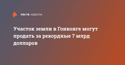 Участок земли в Гонконге могут продать за рекордные 7 млрд долларов - ren.tv - Гонконг - Гонконг