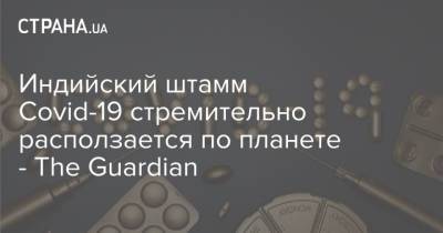 Индийский штамм Covid-19 стремительно расползается по планете - The Guardian - strana.ua