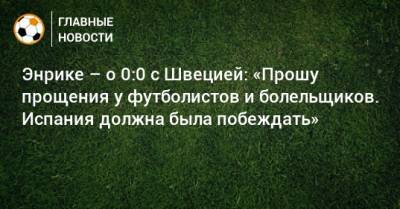 Энрике – о 0:0 с Швецией: «Прошу прощения у футболистов и болельщиков. Испания должна была побеждать» - bombardir.ru - Швеция - Испания