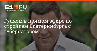 Евгений Куйвашев - Артем Устюжанин - Гуляем в прямом эфире по стройкам Екатеринбурга с губернатором - e1.ru - Екатеринбург