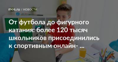 От футбола до фигурного катания: более 120 тысяч школьников присоединились к спортивным онлайн-проектам - mos.ru - Москва