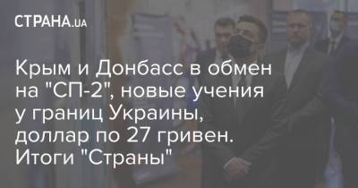 Владимир Зеленский - Владимир Путин - Дмитрий Кулеба - Джо Байден - Крым и Донбасс в обмен на "СП-2", новые учения у границ Украины, доллар по 27 гривен. Итоги "Страны" - strana.ua - Россия - Украина - Крым - Брюссель - Донбасс