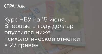 Курс НБУ на 15 июня. Впервые в году доллар опустился ниже психологической отметки в 27 гривен - strana.ua