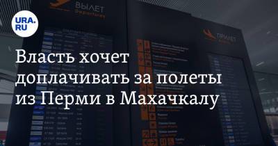 Власть хочет доплачивать за полеты из Перми в Махачкалу - ura.news - Махачкала - Пермь - Мурманск - Красноярск - Астрахань - Омск - Пермский край - Томск