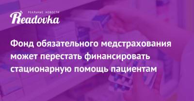 Фонд обязательного медстрахования может перестать финансировать стационарную помощь пациентам - readovka.ru