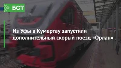 Из Уфы в Кумертау запустили дополнительный скорый поезд «Орлан» - bash.news - Башкирия - Уфа - Оренбург