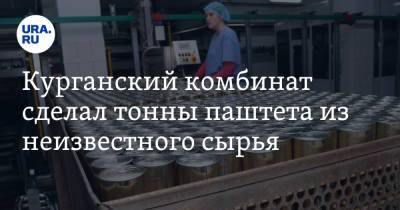 Курганский комбинат сделал тонны паштета из неизвестного сырья - ura.news - Челябинская обл. - Курганская обл. - Курган