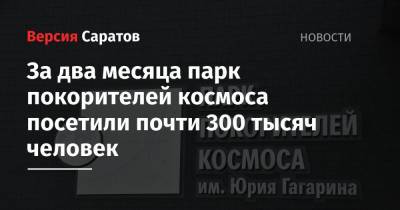 За два месяца парк покорителей космоса посетили почти 300 тысяч человек - nversia.ru - Саратовская обл. - Хвалынск