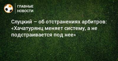 Леонид Слуцкий - Слуцкий – об отстранениях арбитров: «Хачатурянц меняет систему, а не подстраивается под нее» - bombardir.ru