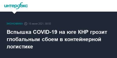 Вспышка COVID-19 на юге КНР грозит глобальным сбоем в контейнерной логистике - interfax.ru - Москва - Китай - Китай - провинция Гуандун