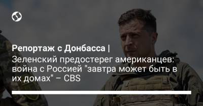 Владимир Зеленский - Владимир Путин - Джо Байден - Репортаж с Донбасса | Зеленский предостерег американцев: война с Россией "завтра может быть в их домах" – CBS - liga.net - Женева