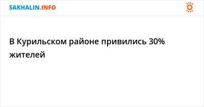 В Курильском районе привились 30% жителей - sakhalin.info - Сахалинская обл.