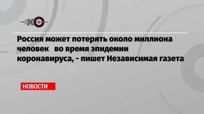 Алексей Ракша - Россия может потерять около миллиона человек во время эпидемии коронавируса, — пишет Независимая газета - echo.msk.ru