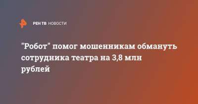 "Робот" помог мошенникам обмануть сотрудника театра на 3,8 млн рублей - ren.tv - Москва