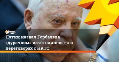 Владимир Путин - Михаил Горбачев - Путин назвал Горбачева «дурачком» из-за наивности в переговорах с НАТО - ridus.ru - Москва