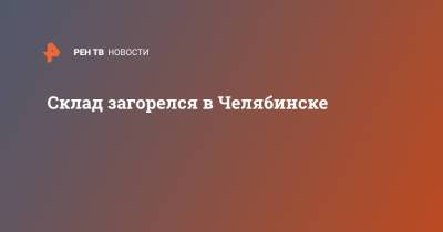 Склад загорелся в Челябинске - ren.tv - Челябинск