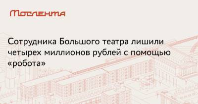 Сотрудника Большого театра лишили четырех миллионов рублей с помощью «робота» - moslenta.ru - Москва