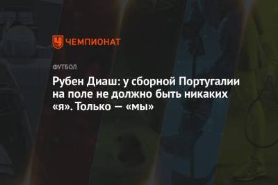 Рубен Диаш - Рубен Диаш: у сборной Португалии на поле не должно быть никаких «я». Только — «мы» - championat.com - Португалия